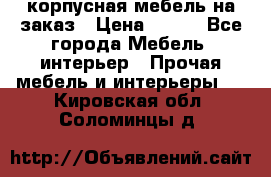 корпусная мебель на заказ › Цена ­ 100 - Все города Мебель, интерьер » Прочая мебель и интерьеры   . Кировская обл.,Соломинцы д.